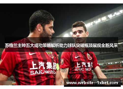 苏格兰主帅五大成功策略解析助力球队突破瓶颈展现全新风采