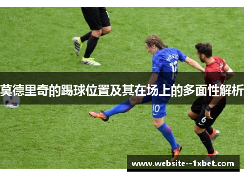 莫德里奇的踢球位置及其在场上的多面性解析