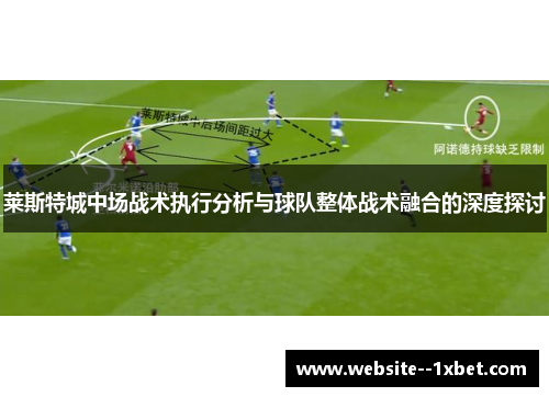 莱斯特城中场战术执行分析与球队整体战术融合的深度探讨