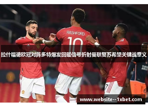 拉什福德欧冠对阵多特爆发回暖信号折射曼联复苏希望关键战意义