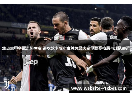 焦点意甲争冠走势生变 进攻效率成左右胜负最大变量联赛格局与球队命运
