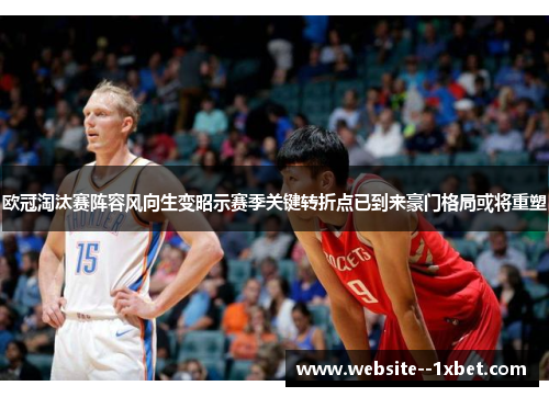 欧冠淘汰赛阵容风向生变昭示赛季关键转折点已到来豪门格局或将重塑