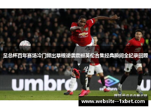 足总杯百年赛场冷门频出草根逆袭震撼英伦合集经典瞬间全纪录回顾