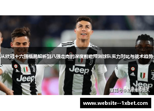 从欧冠十六强格局解析到八强走向的深度前瞻预测球队实力对比与战术趋势