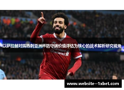 以萨拉赫对阵热刺亚洲杯防守端价值评估为核心的战术解析研究视角