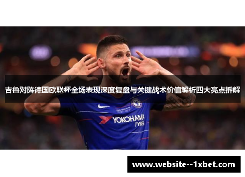 吉鲁对阵德国欧联杯全场表现深度复盘与关键战术价值解析四大亮点拆解