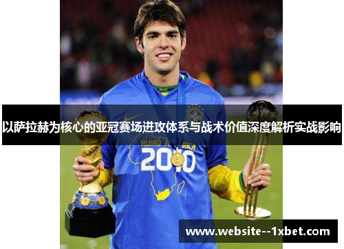 以萨拉赫为核心的亚冠赛场进攻体系与战术价值深度解析实战影响