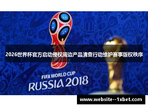 2026世界杯官方启动侵权周边产品清查行动维护赛事版权秩序