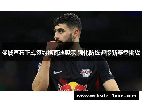 曼城宣布正式签约格瓦迪奥尔 强化防线迎接新赛季挑战 曼城宣布正式签约格瓦迪奥尔 强化防线迎接新赛季挑战