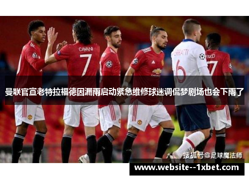 曼联官宣老特拉福德因漏雨启动紧急维修球迷调侃梦剧场也会下雨了 曼联官宣老特拉福德因漏雨启动紧急维修球迷调侃梦剧场也会下雨了