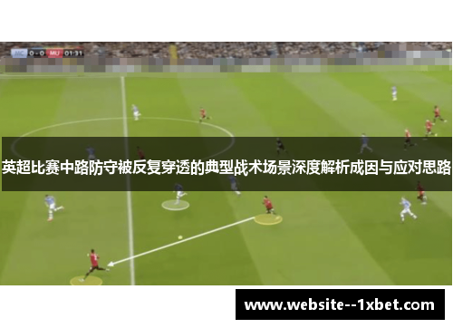 英超比赛中路防守被反复穿透的典型战术场景深度解析成因与应对思路