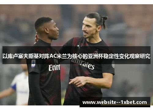 以库卢塞夫斯基对阵AC米兰为核心的亚洲杯稳定性变化观察研究