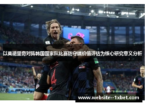 以莫德里奇对阵韩国国家队比赛防守端价值评估为核心研究意义分析