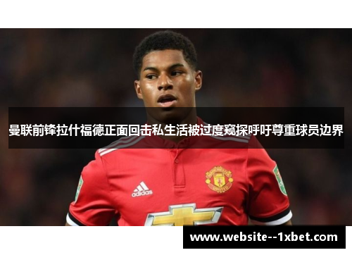 曼联前锋拉什福德正面回击私生活被过度窥探呼吁尊重球员边界