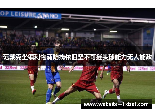 范戴克坐镇利物浦防线依旧坚不可摧头球能力无人能敌